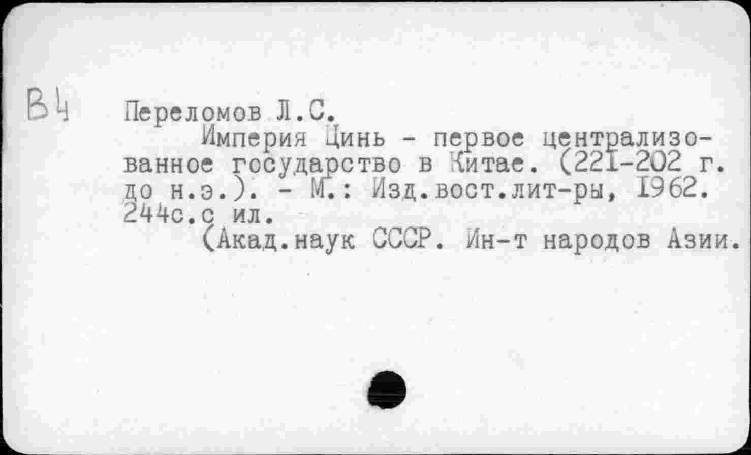 ﻿Bij
Переломов Л.С.
Империя Динь - первое централизованное государство в Китае. (221-202 г. до н.э.). - М.: Изд.вост.лит-ры, 1962. 244с.с ил.
(Акад.наук СССР. Ин-т народов Азии.